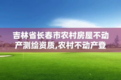 吉林省长春市农村房屋不动产测绘资质,农村不动产登记测绘工作内容。