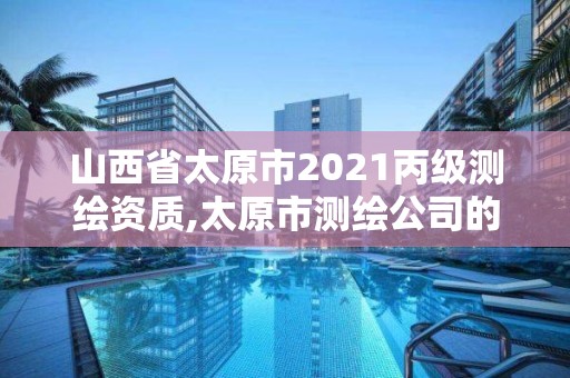 山西省太原市2021丙级测绘资质,太原市测绘公司的电话是多少