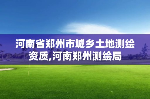 河南省郑州市城乡土地测绘资质,河南郑州测绘局