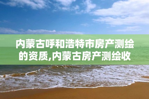 内蒙古呼和浩特市房产测绘的资质,内蒙古房产测绘收费标准依据