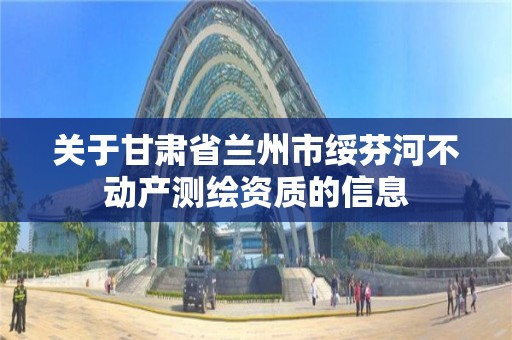 关于甘肃省兰州市绥芬河不动产测绘资质的信息