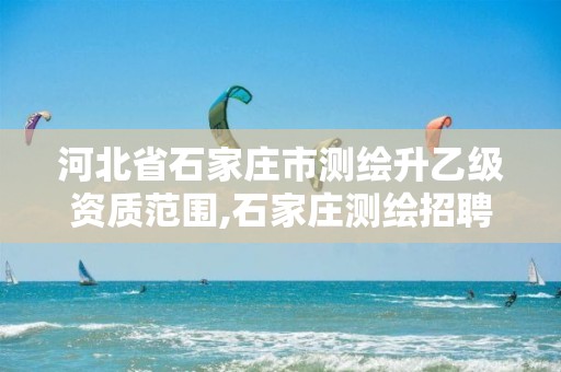 河北省石家庄市测绘升乙级资质范围,石家庄测绘招聘信息