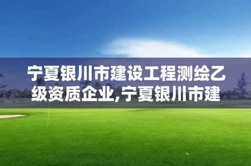 宁夏银川市建设工程测绘乙级资质企业,宁夏银川市建设工程测绘乙级资质企业有哪些