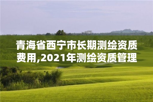 青海省西宁市长期测绘资质费用,2021年测绘资质管理办法