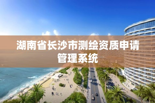 湖南省长沙市测绘资质申请管理系统