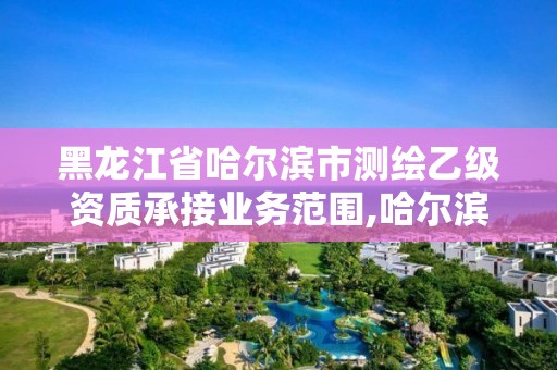 黑龙江省哈尔滨市测绘乙级资质承接业务范围,哈尔滨测绘招聘。