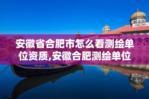 安徽省合肥市怎么看测绘单位资质,安徽合肥测绘单位电话。