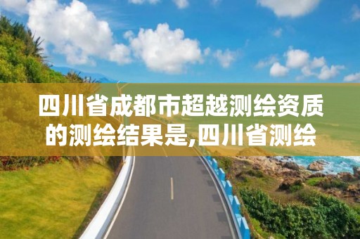 四川省成都市超越测绘资质的测绘结果是,四川省测绘资质延期