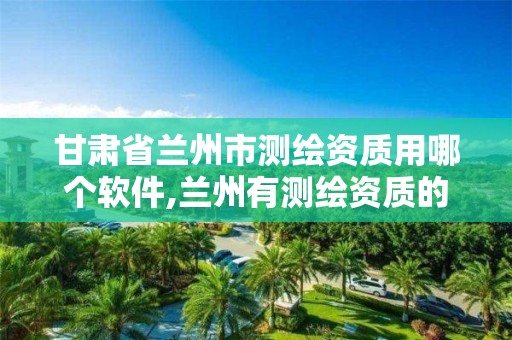 甘肃省兰州市测绘资质用哪个软件,兰州有测绘资质的公司有