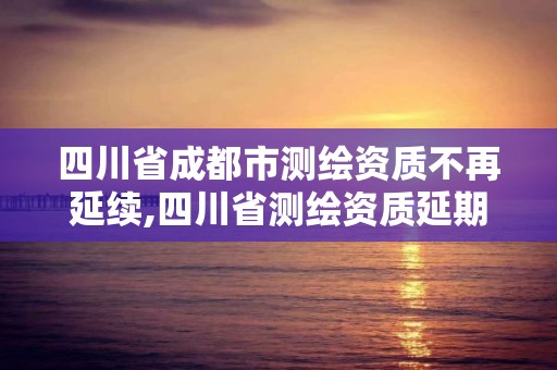 四川省成都市测绘资质不再延续,四川省测绘资质延期公告