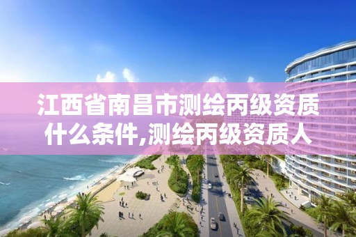 江西省南昌市测绘丙级资质什么条件,测绘丙级资质人员条件