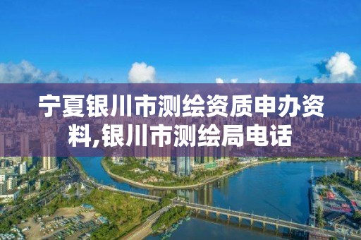 宁夏银川市测绘资质申办资料,银川市测绘局电话