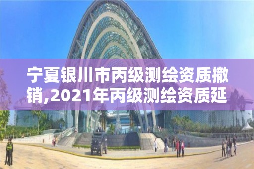 宁夏银川市丙级测绘资质撤销,2021年丙级测绘资质延期