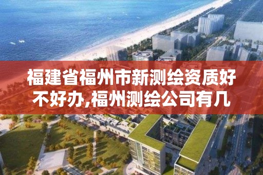 福建省福州市新测绘资质好不好办,福州测绘公司有几家。