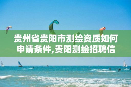 贵州省贵阳市测绘资质如何申请条件,贵阳测绘招聘信息网