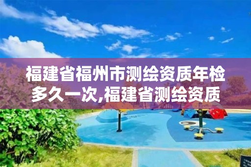 福建省福州市测绘资质年检多久一次,福建省测绘资质查询