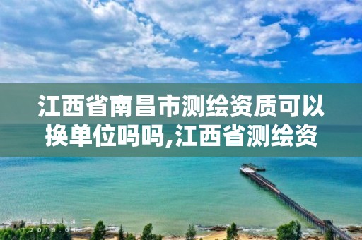 江西省南昌市测绘资质可以换单位吗吗,江西省测绘资质延期公告。