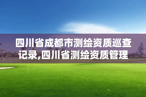 四川省成都市测绘资质巡查记录,四川省测绘资质管理办法