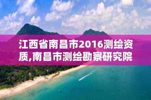 江西省南昌市2016测绘资质,南昌市测绘勘察研究院有限公司