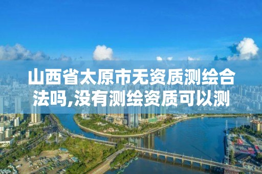 山西省太原市无资质测绘合法吗,没有测绘资质可以测绘吗