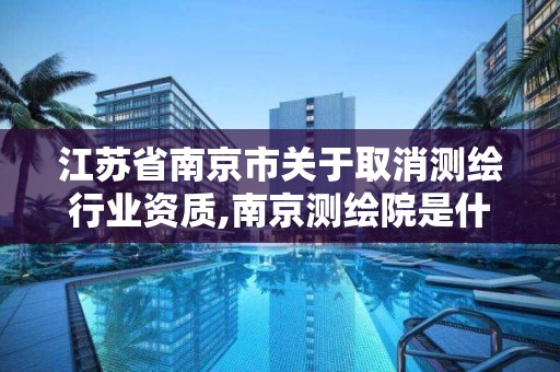 江苏省南京市关于取消测绘行业资质,南京测绘院是什么单位