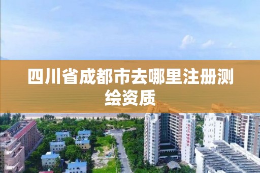 四川省成都市去哪里注册测绘资质