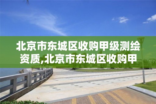 北京市东城区收购甲级测绘资质,北京市东城区收购甲级测绘资质的公司。