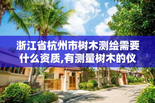 浙江省杭州市树木测绘需要什么资质,有测量树木的仪器吗