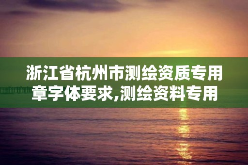 浙江省杭州市测绘资质专用章字体要求,测绘资料专用章尺寸。