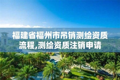 福建省福州市吊销测绘资质流程,测绘资质注销申请