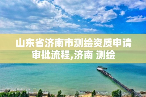 山东省济南市测绘资质申请审批流程,济南 测绘