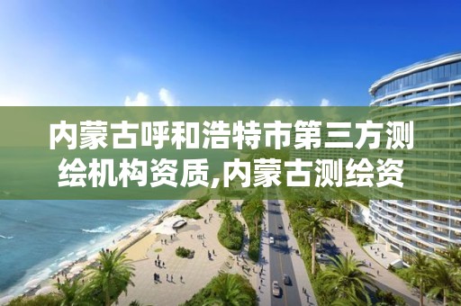 内蒙古呼和浩特市第三方测绘机构资质,内蒙古测绘资质单位名录。