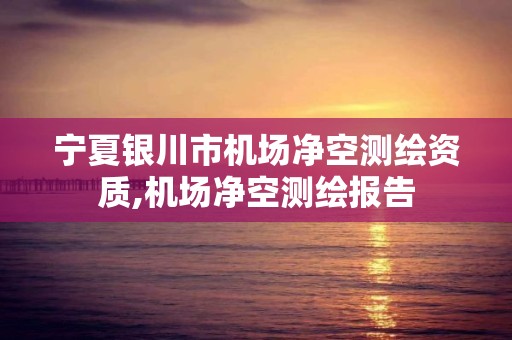 宁夏银川市机场净空测绘资质,机场净空测绘报告