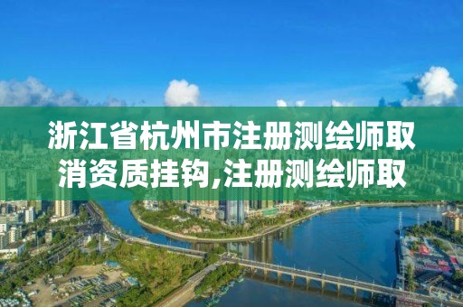 浙江省杭州市注册测绘师取消资质挂钩,注册测绘师取消与资质挂钩