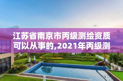 江苏省南京市丙级测绘资质可以从事的,2021年丙级测绘资质申请需要什么条件