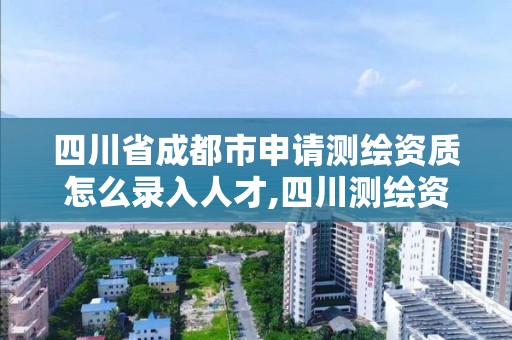 四川省成都市申请测绘资质怎么录入人才,四川测绘资质查询