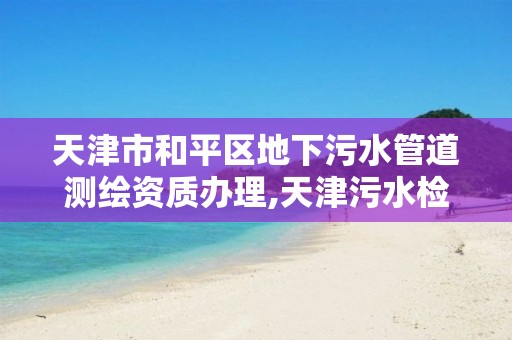 天津市和平区地下污水管道测绘资质办理,天津污水检测。