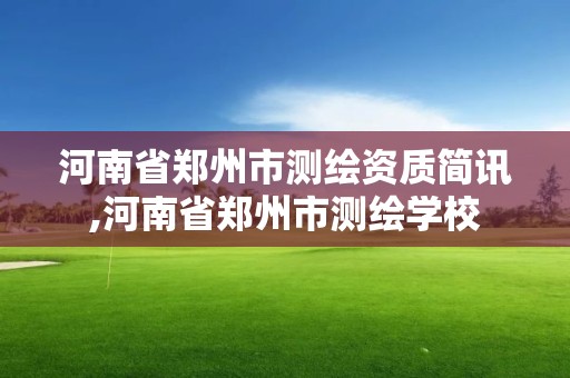 河南省郑州市测绘资质简讯,河南省郑州市测绘学校