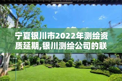 宁夏银川市2022年测绘资质延期,银川测绘公司的联系方式