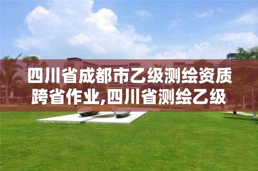 四川省成都市乙级测绘资质跨省作业,四川省测绘乙级资质条件