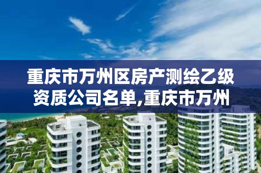 重庆市万州区房产测绘乙级资质公司名单,重庆市万州区房产测绘乙级资质公司名单查询。