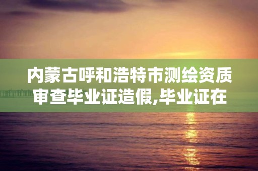 内蒙古呼和浩特市测绘资质审查毕业证造假,毕业证在测绘资质系统不给退。