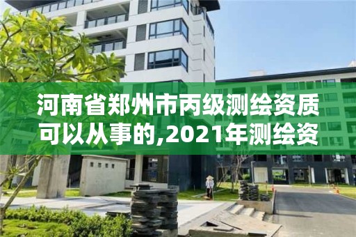 河南省郑州市丙级测绘资质可以从事的,2021年测绘资质丙级申报条件