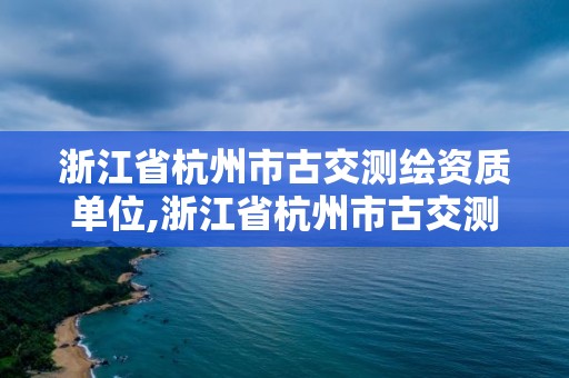 浙江省杭州市古交测绘资质单位,浙江省杭州市古交测绘资质单位有几家