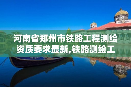 河南省郑州市铁路工程测绘资质要求最新,铁路测绘工资待遇。