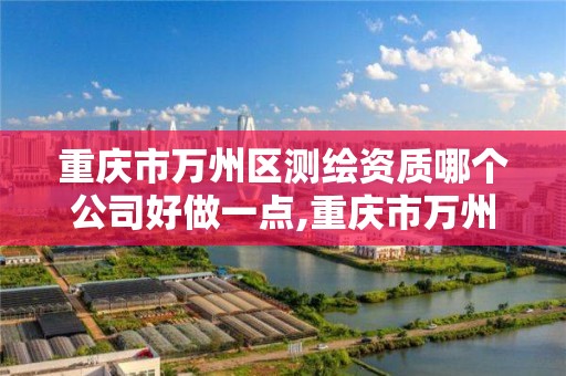 重庆市万州区测绘资质哪个公司好做一点,重庆市万州区测绘资质哪个公司好做一点的。