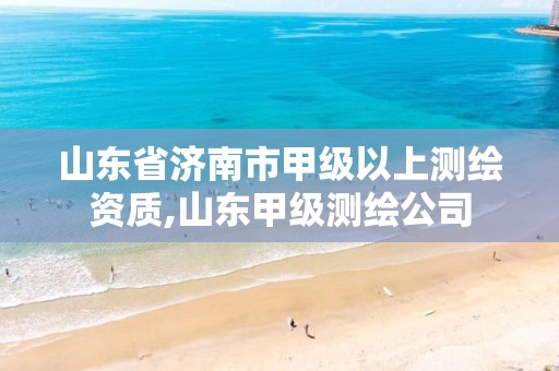 山东省济南市甲级以上测绘资质,山东甲级测绘公司