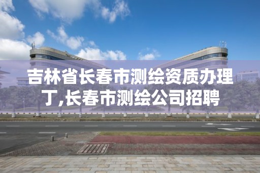 吉林省长春市测绘资质办理丁,长春市测绘公司招聘