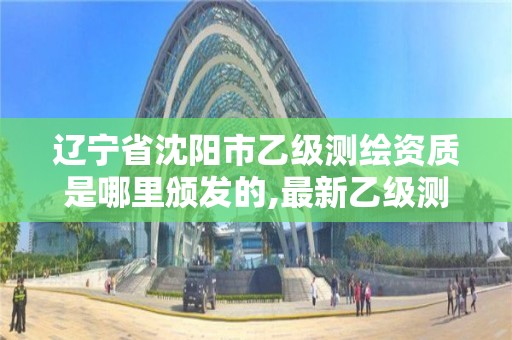 辽宁省沈阳市乙级测绘资质是哪里颁发的,最新乙级测绘资质。