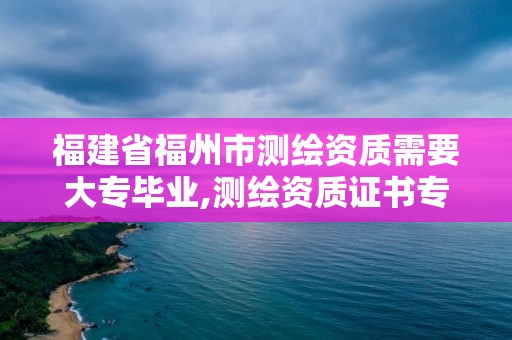 福建省福州市测绘资质需要大专毕业,测绘资质证书专业范围